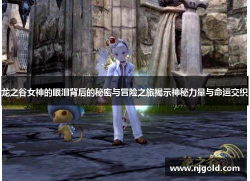 龙之谷女神的眼泪背后的秘密与冒险之旅揭示神秘力量与命运交织