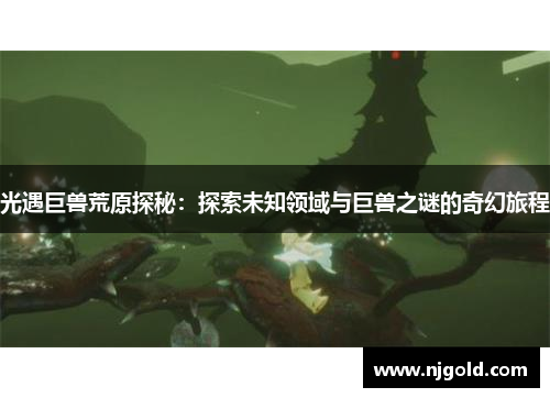 光遇巨兽荒原探秘：探索未知领域与巨兽之谜的奇幻旅程