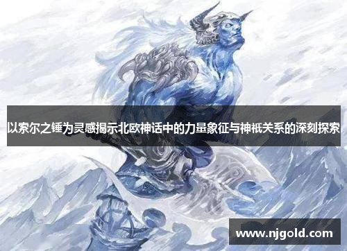 以索尔之锤为灵感揭示北欧神话中的力量象征与神祇关系的深刻探索